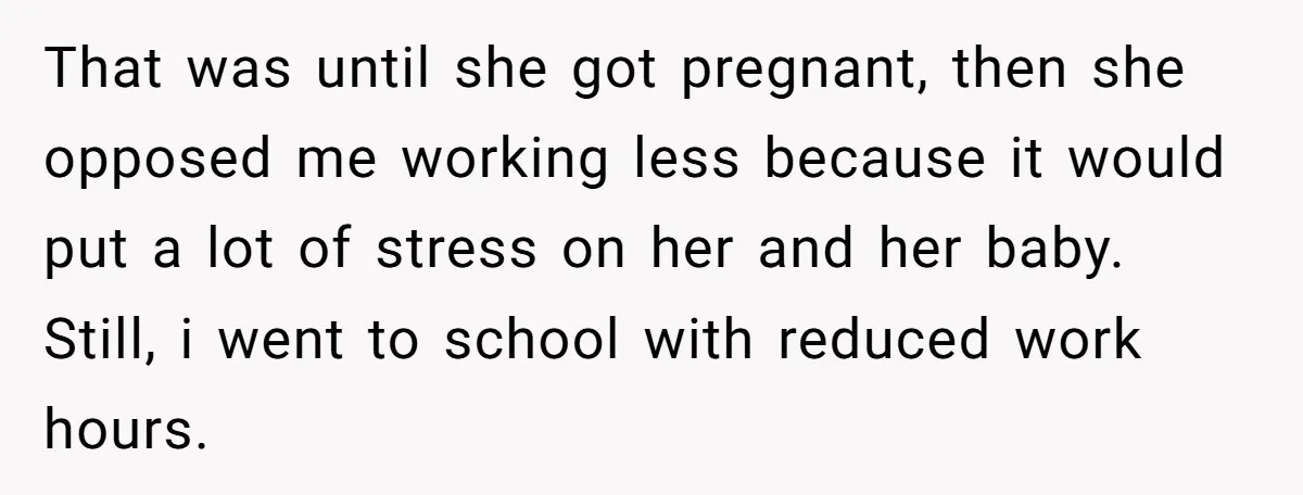 That was until she got pregnant, then she opposed me working less because it would put a lot of stress on her and her baby. Still, i went to school...