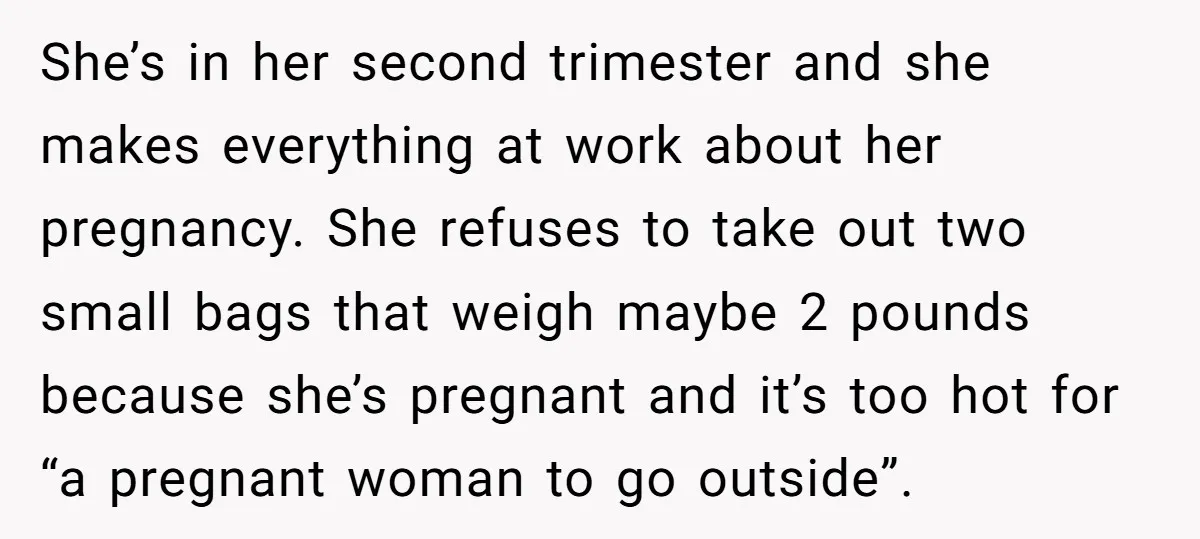 She’s in her second trimester and she makes everything at work about her pregnancy. She refuses to take out two small bags that weigh maybe 2 pounds because she’s pregnant...