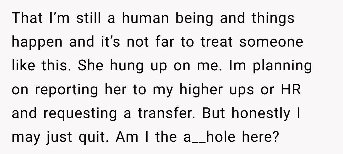 That I’m still a human being and things happen and it’s not far to treat someone like this. She hung up on me. Im planning on reporting her to my...