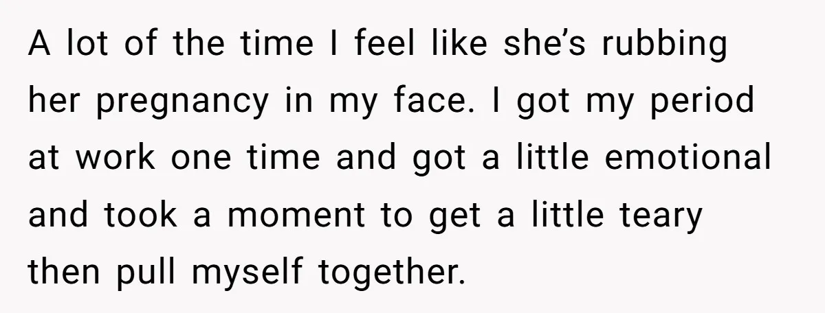A lot of the time I feel like she’s rubbing her pregnancy in my face. I got my period at work one time and got a little emotional and took...