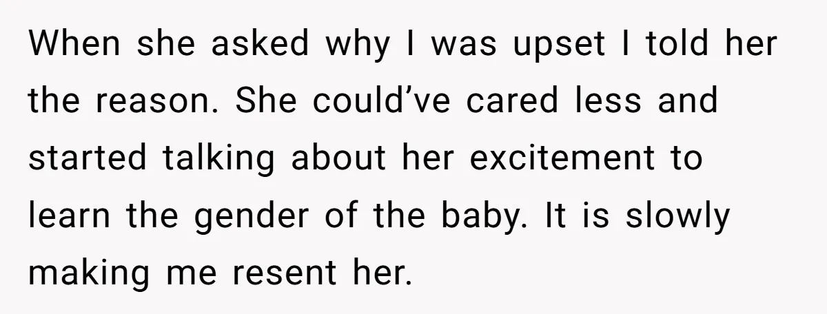 When she asked why I was upset I told her the reason. She could’ve cared less and started talking about her excitement to learn the gender of the baby. It...
