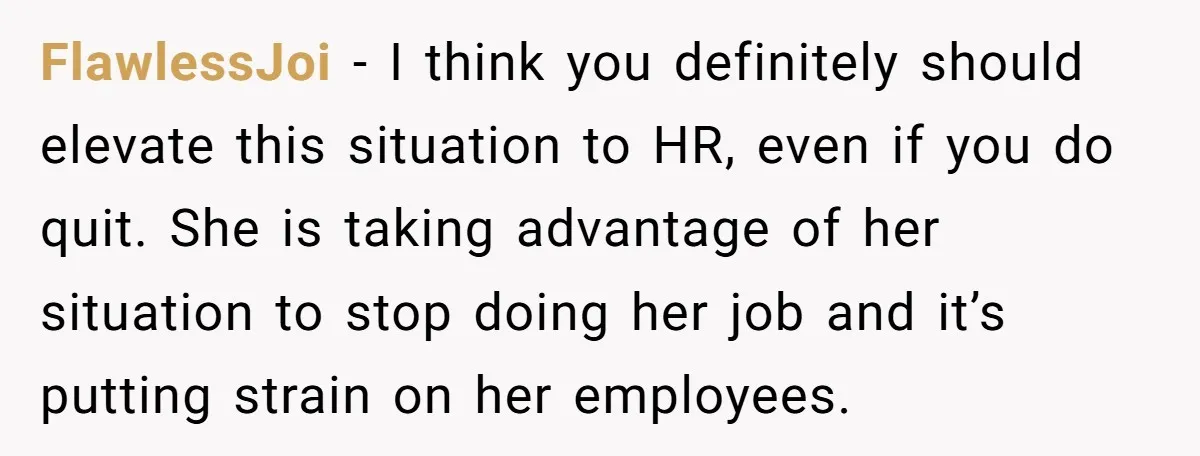 FlawlessJoi − I think you definitely should elevate this situation to HR, even if you do quit. She is taking advantage of her situation to stop doing her job and...