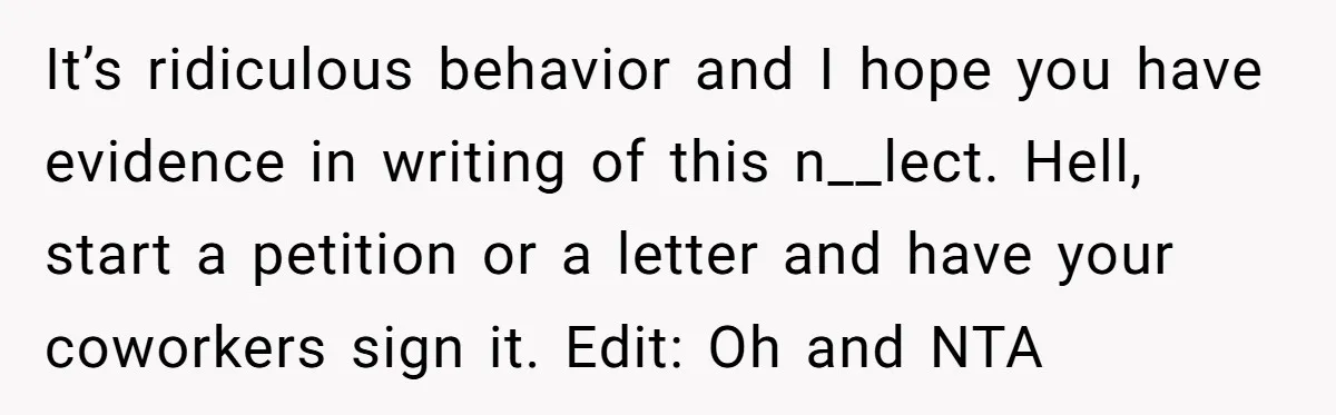 It’s ridiculous behavior and I hope you have evidence in writing of this n__lect. Hell, start a petition or a letter and have your coworkers sign it. Edit: Oh and...