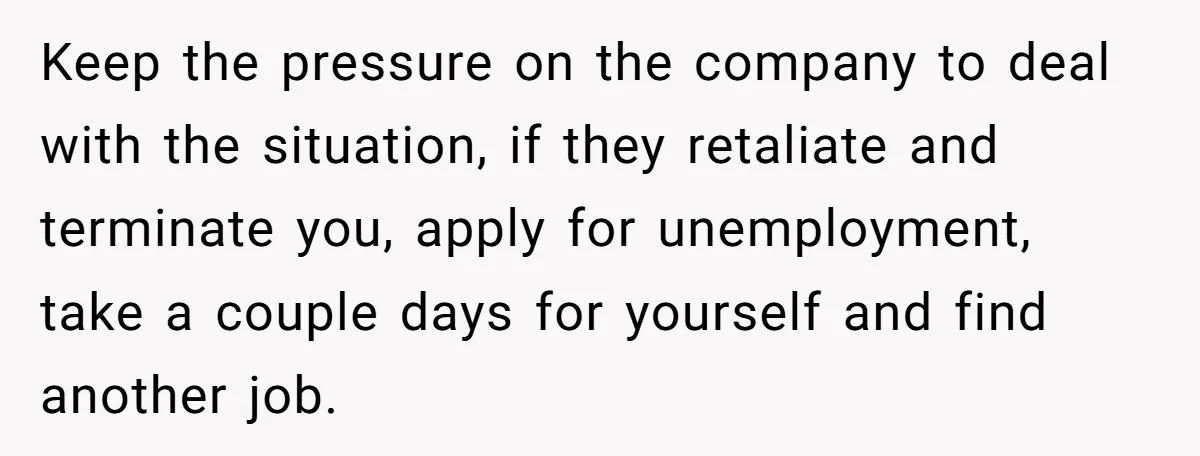 Keep the pressure on the company to deal with the situation, if they retaliate and terminate you, apply for unemployment, take a couple days for yourself and find another job.