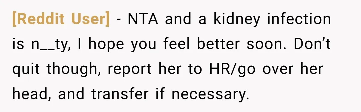 [Reddit User] − NTA and a kidney infection is n__ty, I hope you feel better soon. Don’t quit though, report her to HR/go over her head, and transfer if necessary.