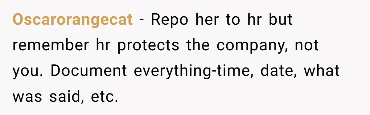 Oscarorangecat − Repo her to hr but remember hr protects the company, not you. Document everything-time, date, what was said, etc.