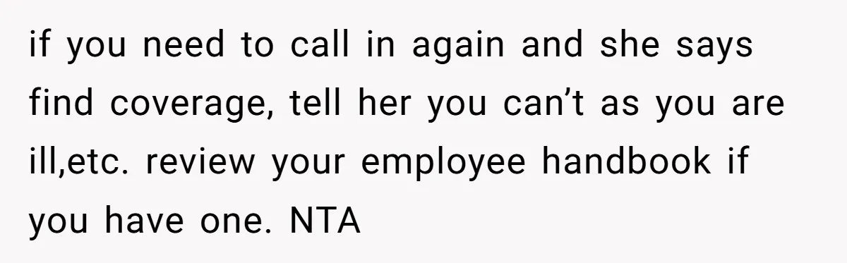 if you need to call in again and she says find coverage, tell her you can’t as you are ill,etc. review your employee handbook if you have one. NTA