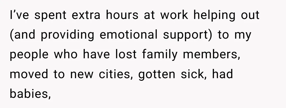 I’ve spent extra hours at work helping out (and providing emotional support) to my people who have lost family members, moved to new cities, gotten sick, had babies,