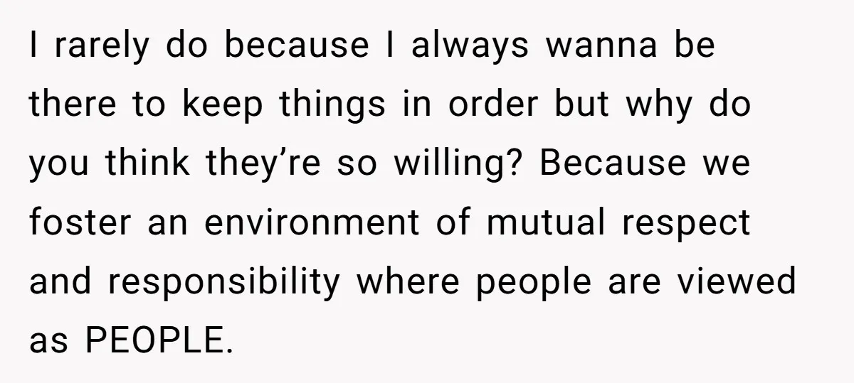 I rarely do because I always wanna be there to keep things in order but why do you think they’re so willing? Because we foster an environment of mutual respect...