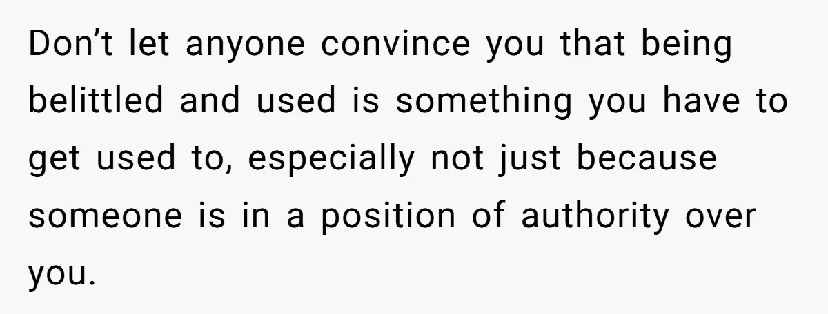 Don’t let anyone convince you that being belittled and used is something you have to get used to, especially not just because someone is in a position of authority over...