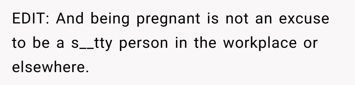 EDIT: And being pregnant is not an excuse to be a s__tty person in the workplace or elsewhere.