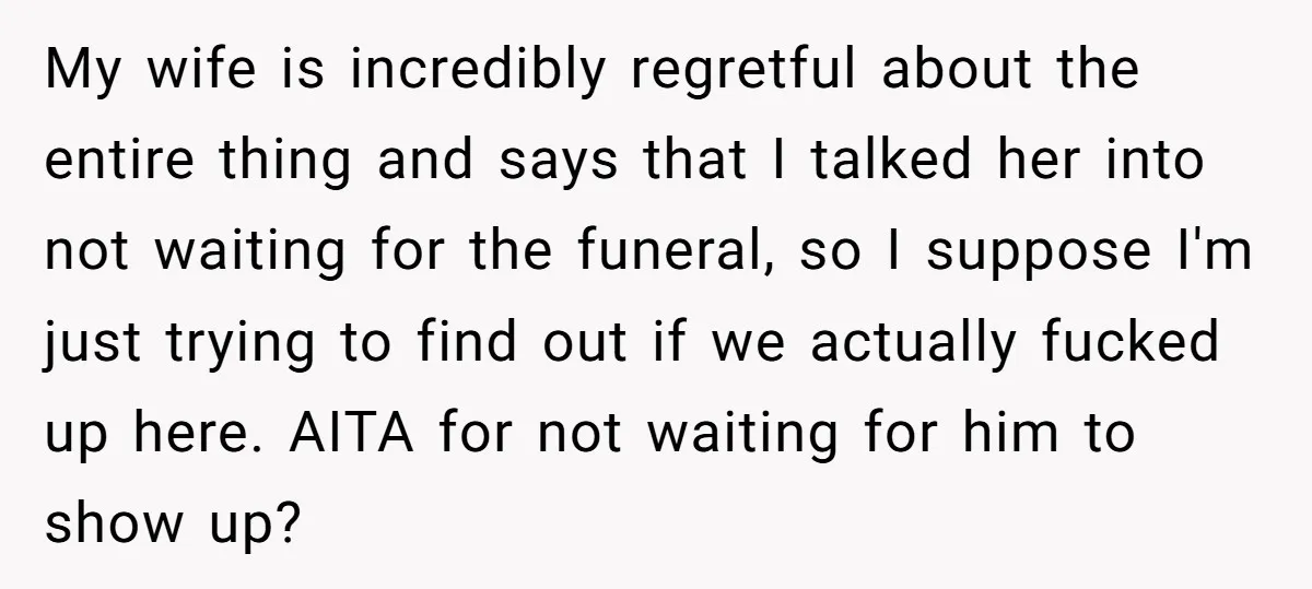 My wife is incredibly regretful about the entire thing and says that I talked her into not waiting for the funeral, so I suppose I'm just trying to find out...