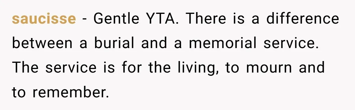 saucisse − Gentle YTA. There is a difference between a burial and a memorial service. The service is for the living, to mourn and to remember.