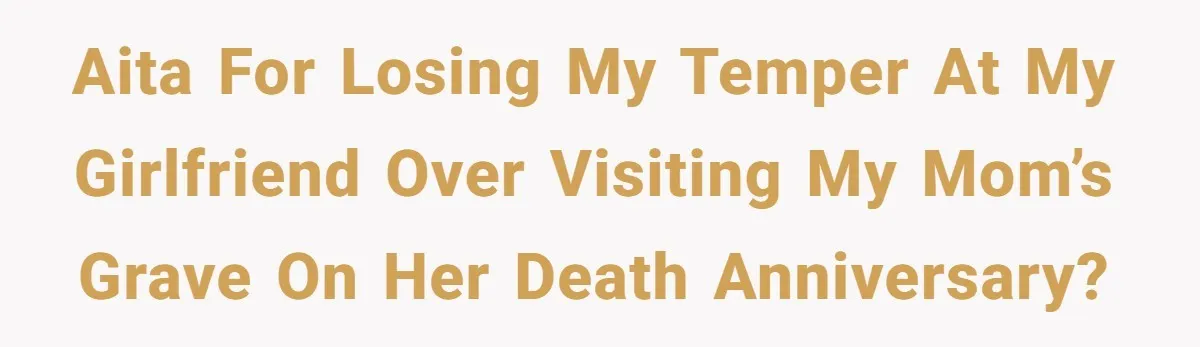 AITA for losing my temper at my girlfriend over visiting my mom’s grave on her death anniversary?
