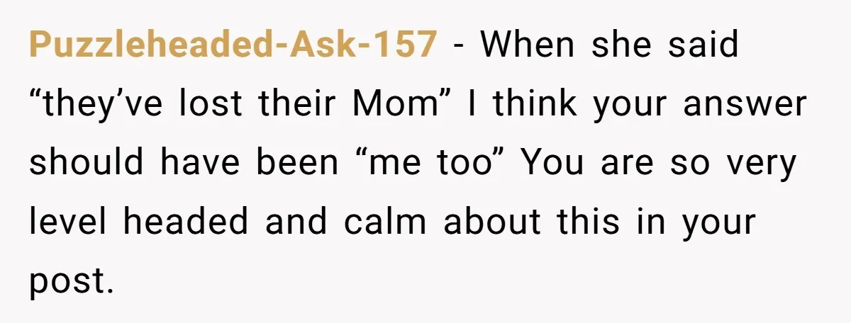 Puzzleheaded-Ask-157 − When she said “they’ve lost their Mom” I think your answer should have been “me too” You are so very level headed and calm about this in your...