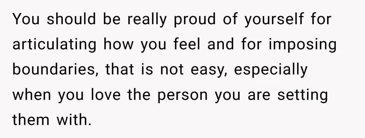You should be really proud of yourself for articulating how you feel and for imposing boundaries, that is not easy, especially when you love the person you are setting them...