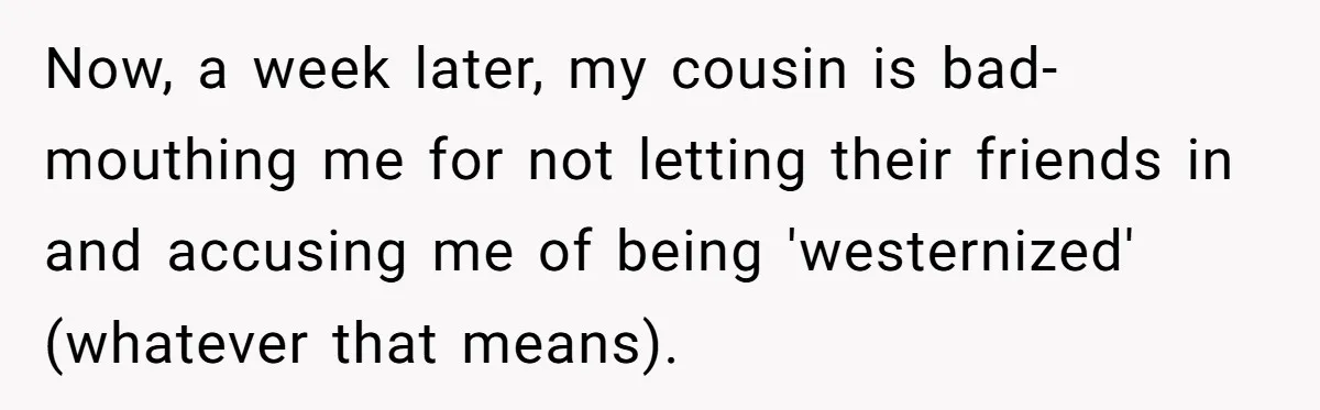 Now, a week later, my cousin is bad-mouthing me for not letting their friends in and accusing me of being 'westernized' (whatever that means).