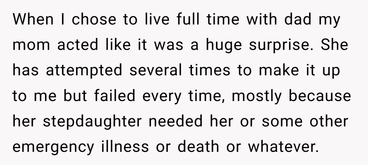 When I chose to live full time with dad my mom acted like it was a huge surprise. She has attempted several times to make it up to me but...