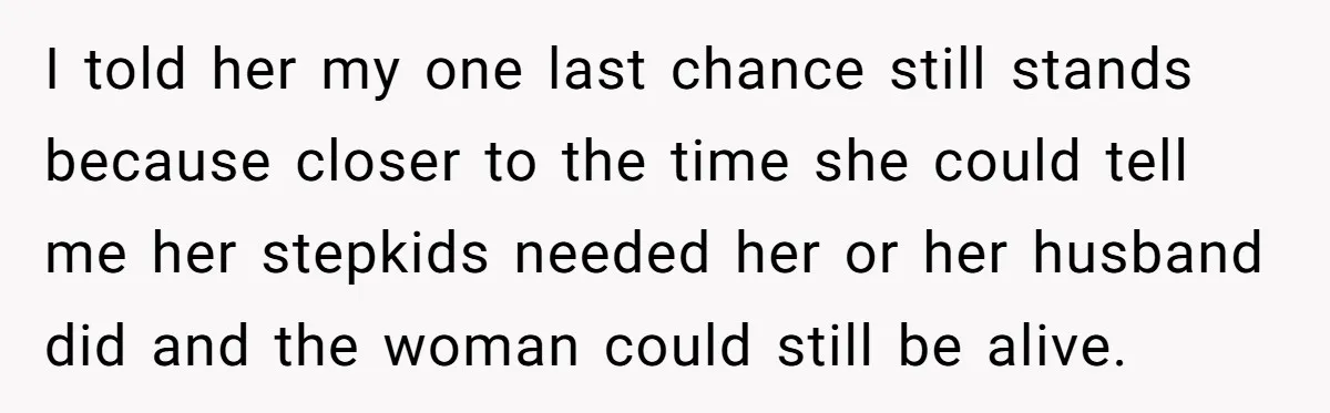 I told her my one last chance still stands because closer to the time she could tell me her stepkids needed her or her husband did and the woman could...