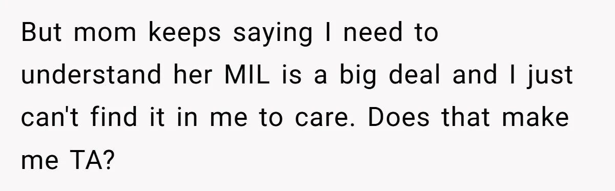 But mom keeps saying I need to understand her MIL is a big deal and I just can't find it in me to care. Does that make me TA?