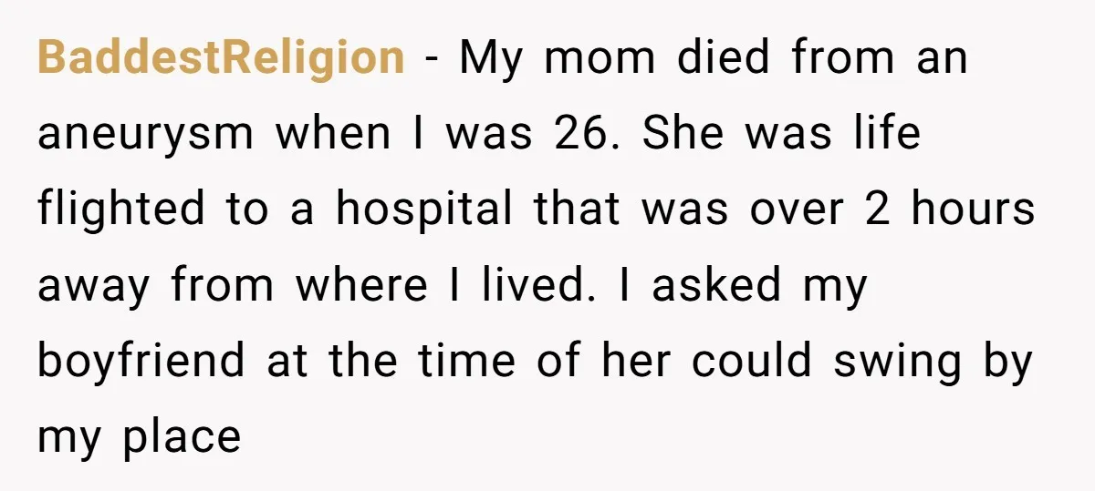 BaddestReligion − My mom died from an aneurysm when I was 26. She was life flighted to a hospital that was over 2 hours away from where I lived. I...