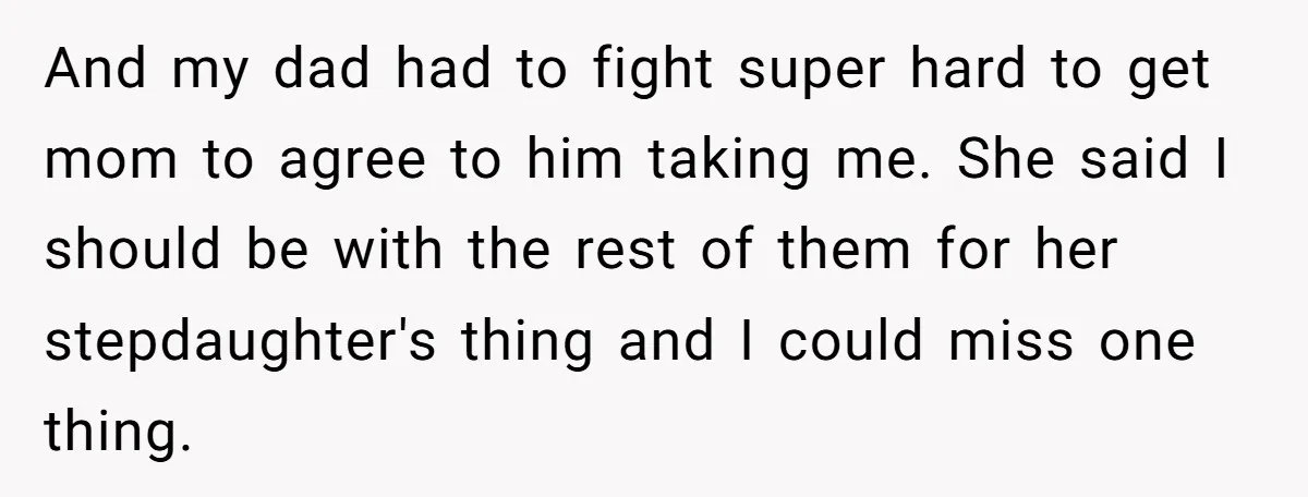 And my dad had to fight super hard to get mom to agree to him taking me. She said I should be with the rest of them for her stepdaughter's...
