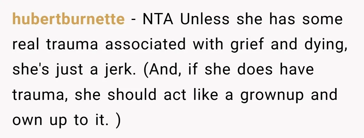 hubertburnette − NTA Unless she has some real trauma associated with grief and dying, she's just a jerk. (And, if she does have trauma, she should act like a grownup...