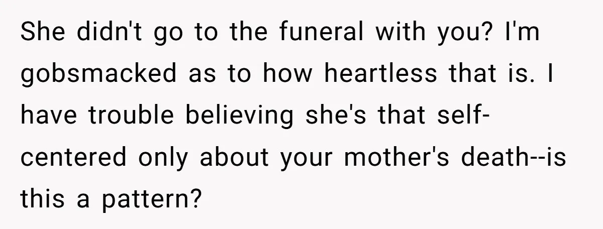 She didn't go to the funeral with you? I'm gobsmacked as to how heartless that is. I have trouble believing she's that self-centered only about your mother's death--is this a...