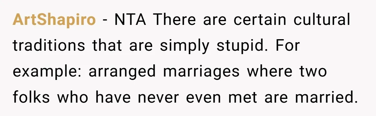 ArtShapiro − NTA There are certain cultural traditions that are simply stupid. For example: arranged marriages where two folks who have never even met are married.