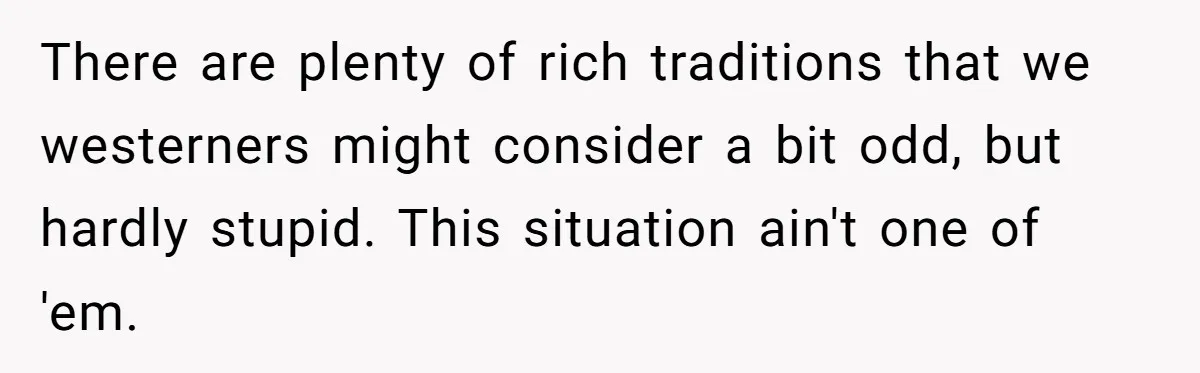 There are plenty of rich traditions that we westerners might consider a bit odd, but hardly stupid. This situation ain't one of 'em.