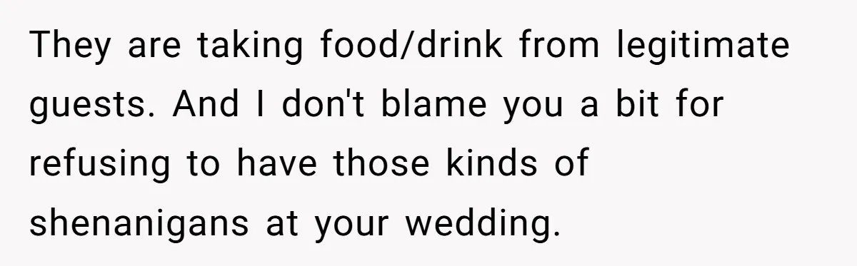They are taking food/drink from legitimate guests. And I don't blame you a bit for refusing to have those kinds of shenanigans at your wedding.