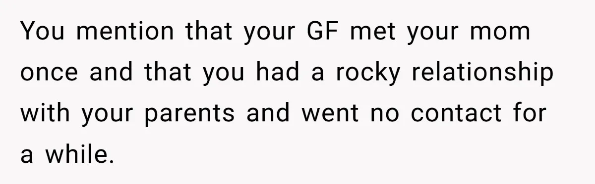 You mention that your GF met your mom once and that you had a rocky relationship with your parents and went no contact for a while.