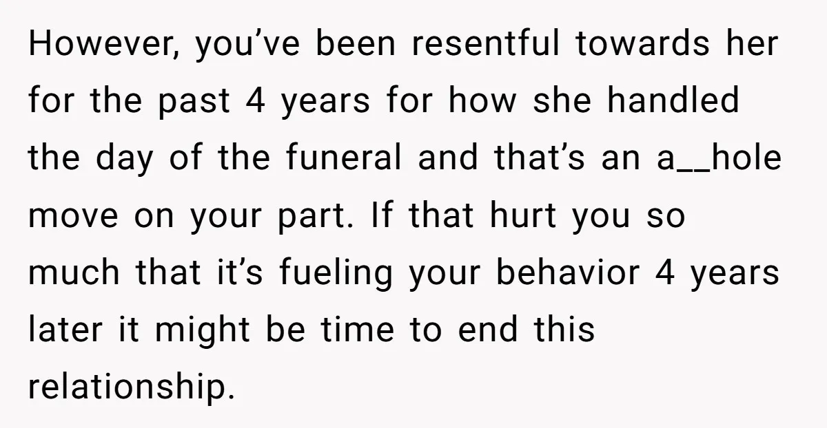 However, you’ve been resentful towards her for the past 4 years for how she handled the day of the funeral and that’s an a__hole move on your part. If that...