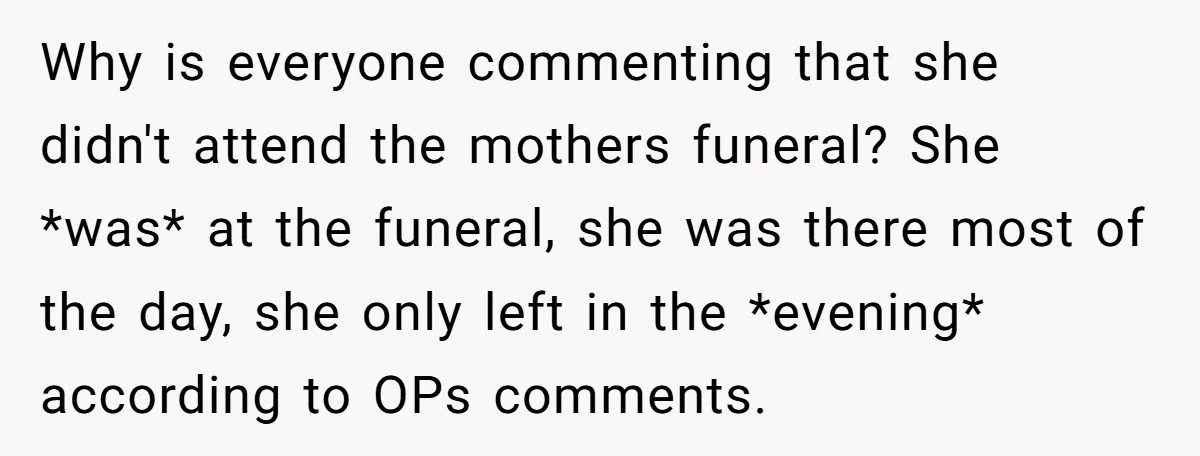 Why is everyone commenting that she didn't attend the mothers funeral? She *was* at the funeral, she was there most of the day, she only left in the *evening* according...