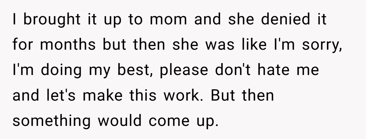 I brought it up to mom and she denied it for months but then she was like I'm sorry, I'm doing my best, please don't hate me and let's make...