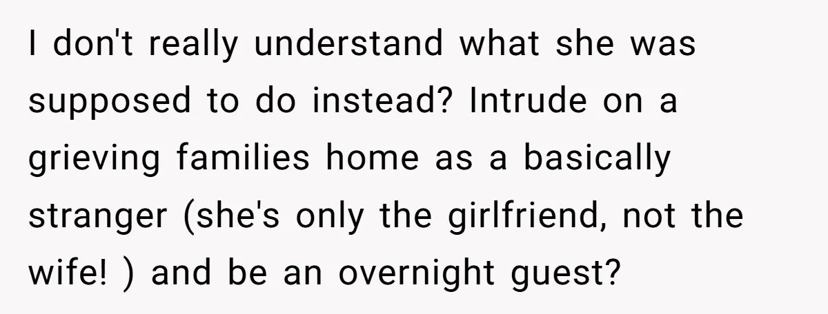 I don't really understand what she was supposed to do instead? Intrude on a grieving families home as a basically stranger (she's only the girlfriend, not the wife! ) and...