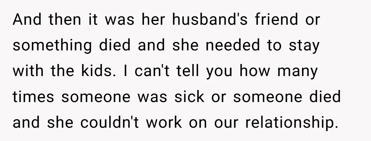 And then it was her husband's friend or something died and she needed to stay with the kids. I can't tell you how many times someone was sick or someone...
