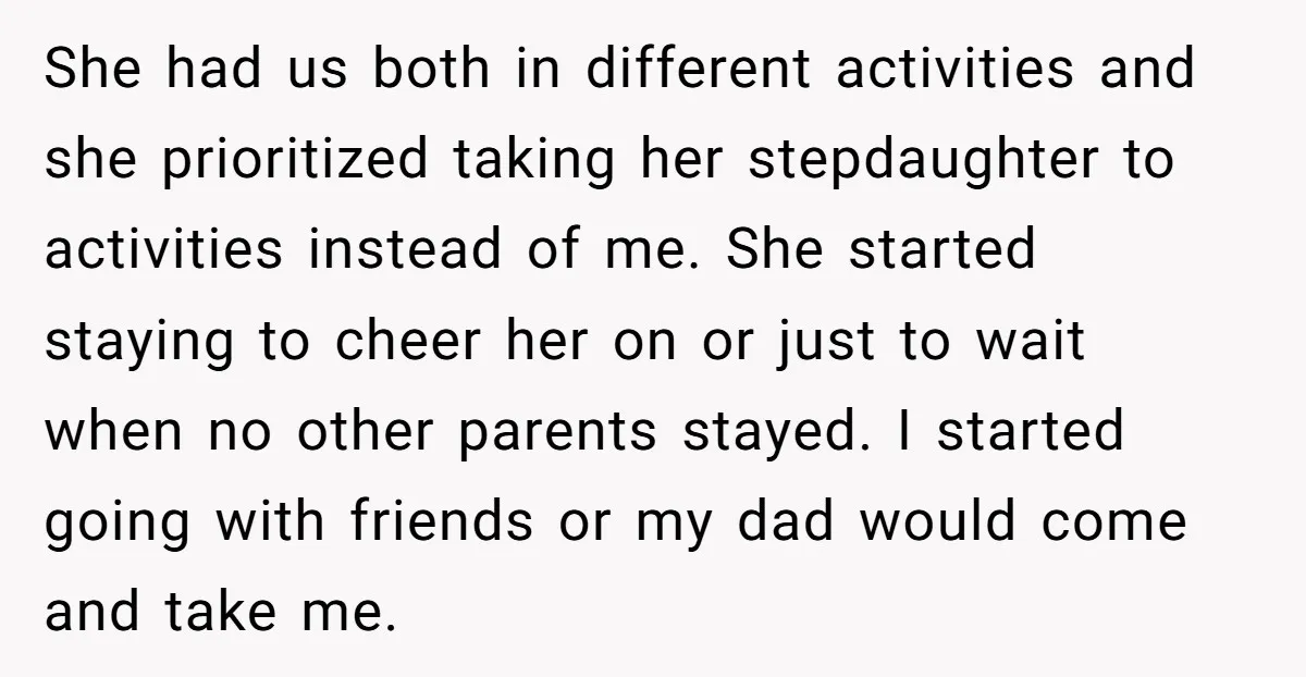 She had us both in different activities and she prioritized taking her stepdaughter to activities instead of me. She started staying to cheer her on or just to wait when...