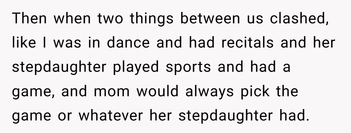 Then when two things between us clashed, like I was in dance and had recitals and her stepdaughter played sports and had a game, and mom would always pick the...