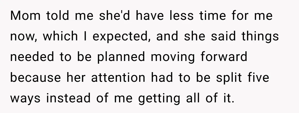 Mom told me she'd have less time for me now, which I expected, and she said things needed to be planned moving forward because her attention had to be split...