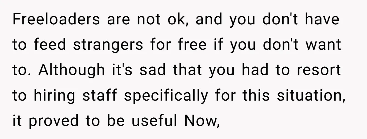 Freeloaders are not ok, and you don't have to feed strangers for free if you don't want to. Although it's sad that you had to resort to hiring staff specifically...