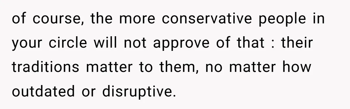 of course, the more conservative people in your circle will not approve of that : their traditions matter to them, no matter how outdated or disruptive.