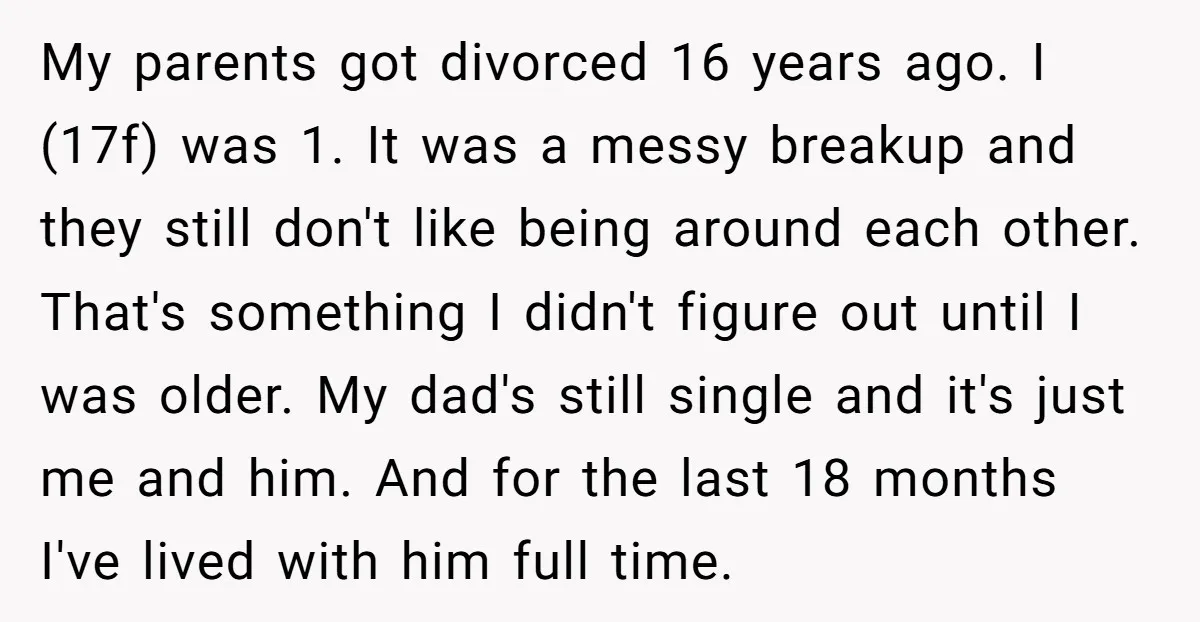 My parents got divorced 16 years ago. I (17f) was 1. It was a messy breakup and they still don't like being around each other. That's something I didn't figure...