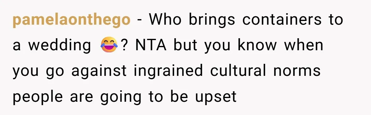 pamelaonthego − Who brings containers to a wedding 😂? NTA but you know when you go against ingrained cultural norms people are going to be upset