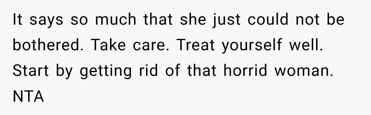 It says so much that she just could not be bothered. Take care. Treat yourself well. Start by getting rid of that horrid woman. NTA