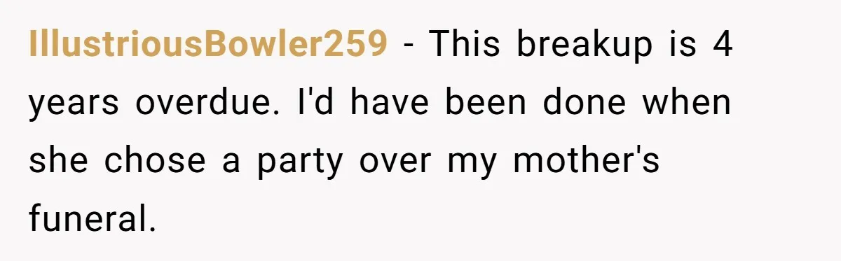 IllustriousBowler259 − This breakup is 4 years overdue. I'd have been done when she chose a party over my mother's funeral.