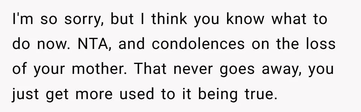 I'm so sorry, but I think you know what to do now. NTA, and condolences on the loss of your mother. That never goes away, you just get more used...