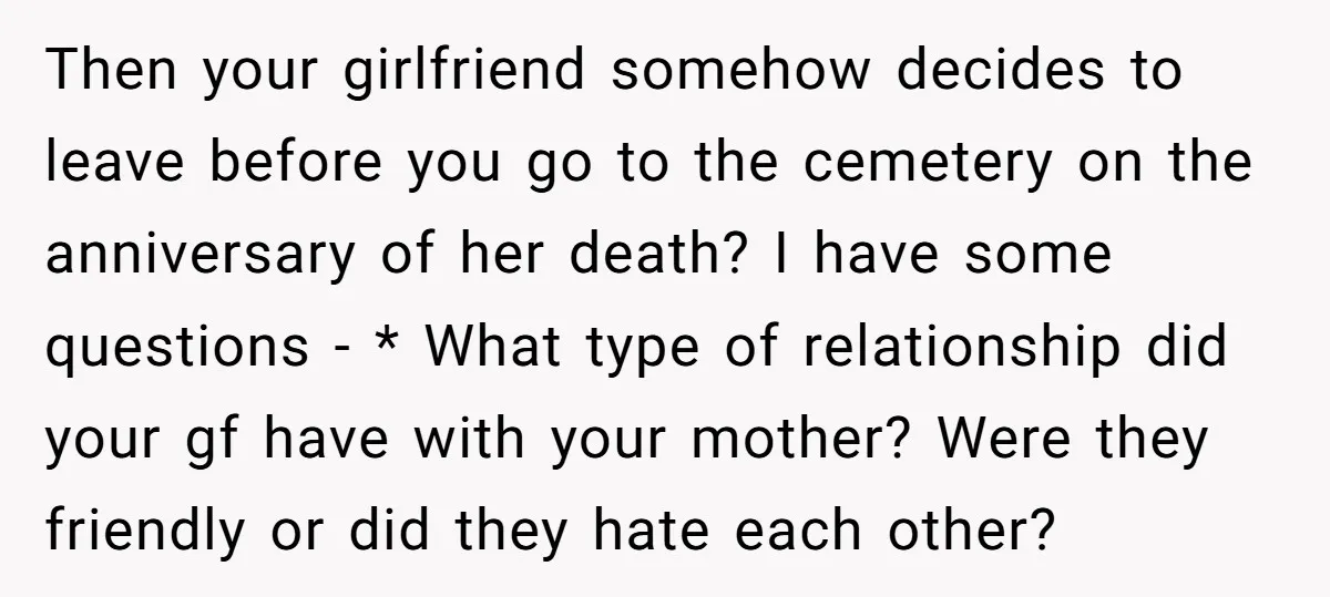 Then your girlfriend somehow decides to leave before you go to the cemetery on the anniversary of her death? I have some questions - * What type of relationship did...