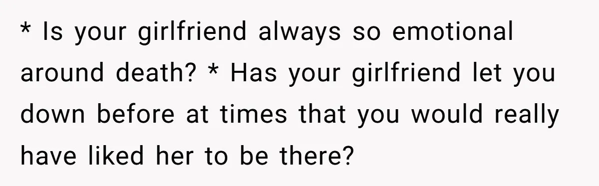 * Is your girlfriend always so emotional around death? * Has your girlfriend let you down before at times that you would really have liked her to be there?