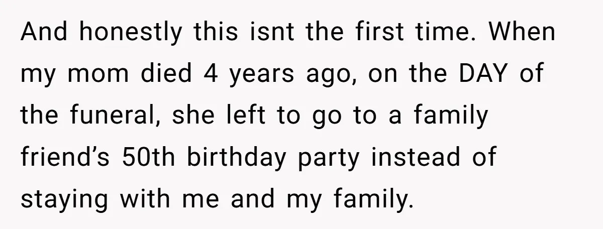 And honestly this isnt the first time. When my mom died 4 years ago, on the DAY of the funeral, she left to go to a family friend’s 50th birthday...